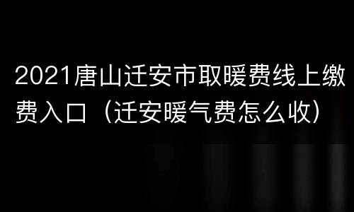 2021唐山迁安市取暖费线上缴费入口（迁安暖气费怎么收）