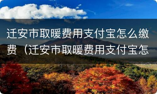 迁安市取暖费用支付宝怎么缴费（迁安市取暖费用支付宝怎么缴费不了）