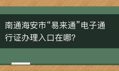 南通海安市“易来通”电子通行证办理入口在哪？