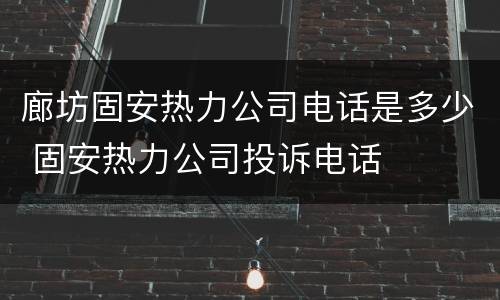 廊坊固安热力公司电话是多少 固安热力公司投诉电话