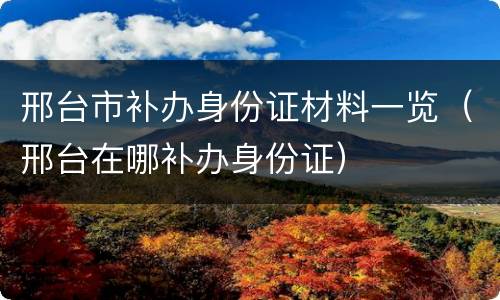 邢台市补办身份证材料一览（邢台在哪补办身份证）
