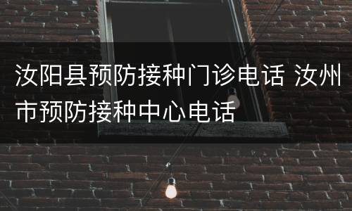 汝阳县预防接种门诊电话 汝州市预防接种中心电话