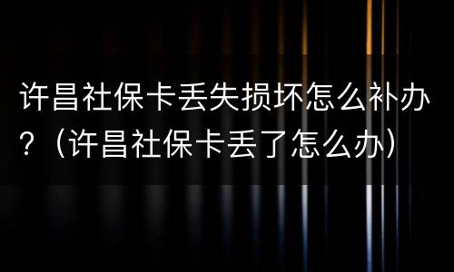 许昌社保卡丢失损坏怎么补办?（许昌社保卡丢了怎么办）