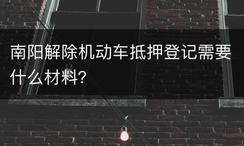 南阳解除机动车抵押登记需要什么材料？