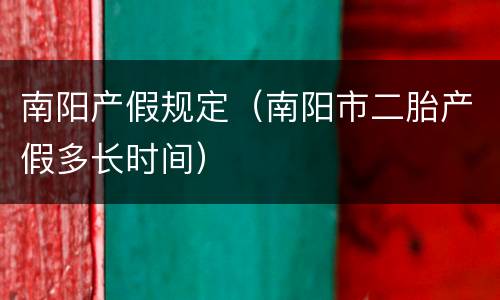 南阳产假规定（南阳市二胎产假多长时间）