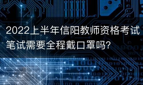 2022上半年信阳教师资格考试笔试需要全程戴口罩吗？