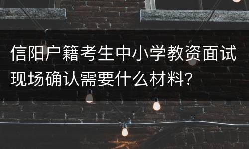 信阳户籍考生中小学教资面试现场确认需要什么材料？