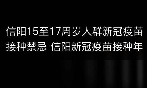 信阳15至17周岁人群新冠疫苗接种禁忌 信阳新冠疫苗接种年龄