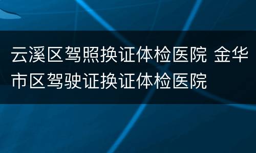 云溪区驾照换证体检医院 金华市区驾驶证换证体检医院