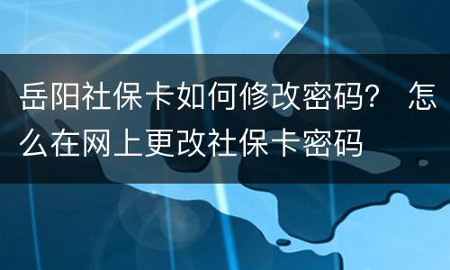 岳阳社保卡如何修改密码？ 怎么在网上更改社保卡密码