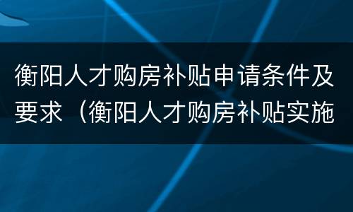 衡阳人才购房补贴申请条件及要求（衡阳人才购房补贴实施办法）