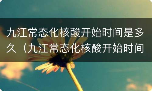 九江常态化核酸开始时间是多久（九江常态化核酸开始时间是多久啊）