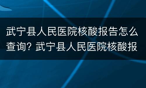 武宁县人民医院核酸报告怎么查询? 武宁县人民医院核酸报告怎么查询不到