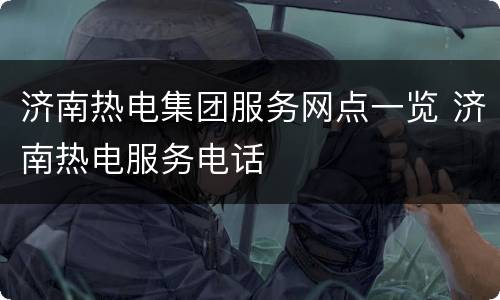 济南热电集团服务网点一览 济南热电服务电话