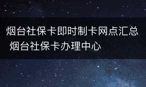 烟台社保卡即时制卡网点汇总 烟台社保卡办理中心