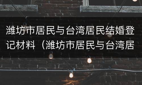潍坊市居民与台湾居民结婚登记材料（潍坊市居民与台湾居民结婚登记材料清单）