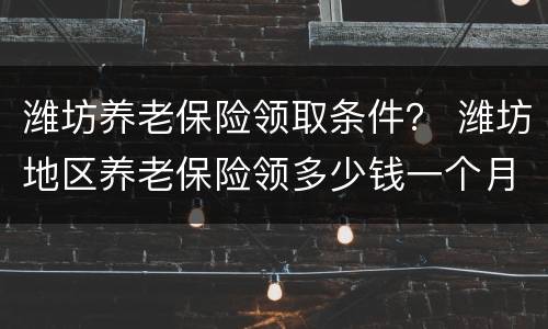 潍坊养老保险领取条件？ 潍坊地区养老保险领多少钱一个月