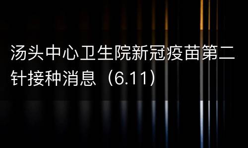 汤头中心卫生院新冠疫苗第二针接种消息（6.11）