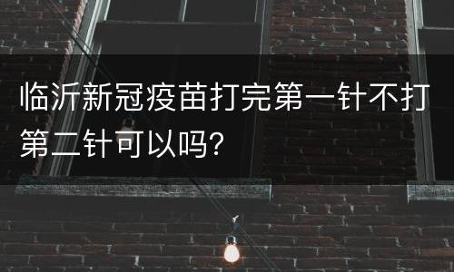 临沂新冠疫苗打完第一针不打第二针可以吗？