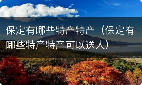 保定有哪些特产特产（保定有哪些特产特产可以送人）