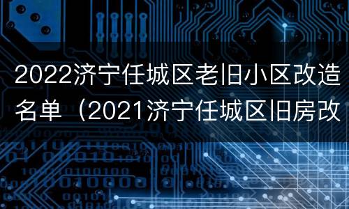 2022济宁任城区老旧小区改造名单（2021济宁任城区旧房改造小区）