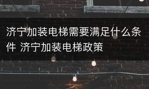 济宁加装电梯需要满足什么条件 济宁加装电梯政策