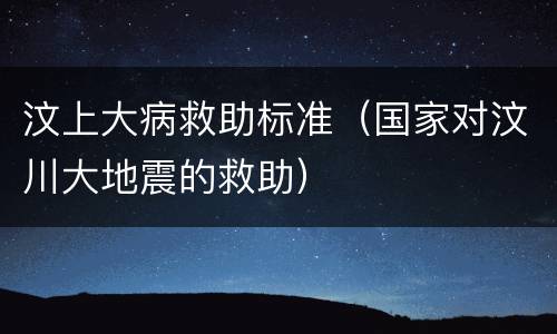 汶上大病救助标准（国家对汶川大地震的救助）