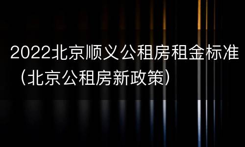 2022北京顺义公租房租金标准（北京公租房新政策）