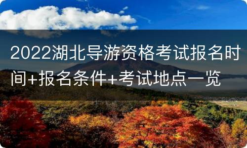 2022湖北导游资格考试报名时间+报名条件+考试地点一览