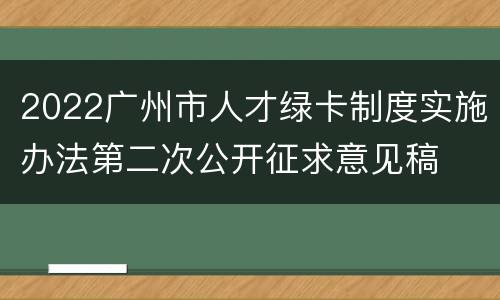 2022广州市人才绿卡制度实施办法第二次公开征求意见稿