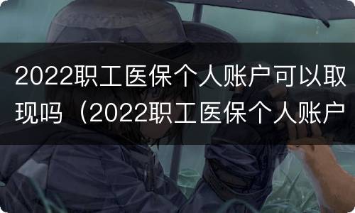 2022职工医保个人账户可以取现吗（2022职工医保个人账户可以取现吗江苏）