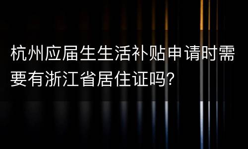 杭州应届生生活补贴申请时需要有浙江省居住证吗？