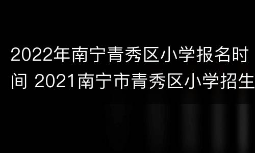 2022年南宁青秀区小学报名时间 2021南宁市青秀区小学招生简章