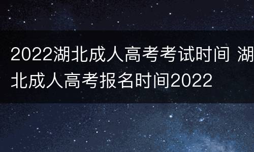 2022湖北成人高考考试时间 湖北成人高考报名时间2022