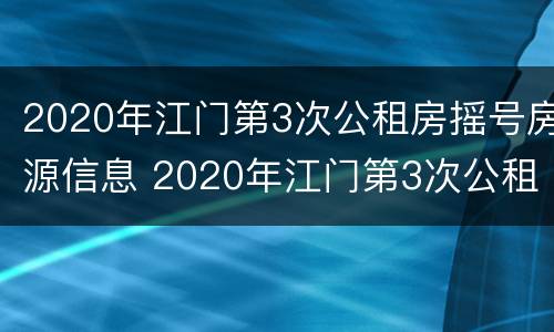 2020年江门第3次公租房摇号房源信息 2020年江门第3次公租房摇号房源信息查询