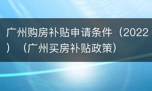 广州购房补贴申请条件（2022）（广州买房补贴政策）