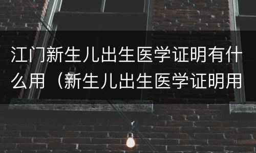 江门新生儿出生医学证明有什么用（新生儿出生医学证明用途）