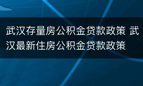 武汉存量房公积金贷款政策 武汉最新住房公积金贷款政策