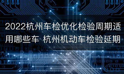 2022杭州车检优化检验周期适用哪些车 杭州机动车检验延期