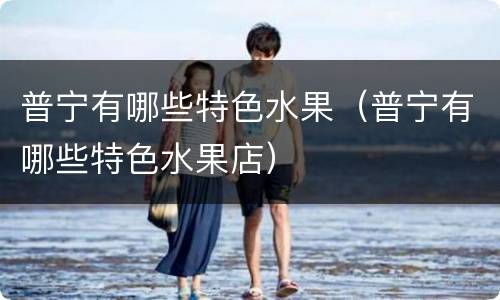 普宁有哪些特色水果（普宁有哪些特色水果店）