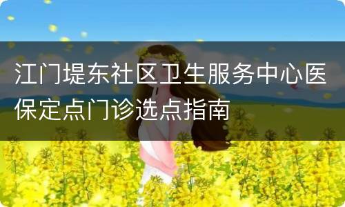 江门堤东社区卫生服务中心医保定点门诊选点指南