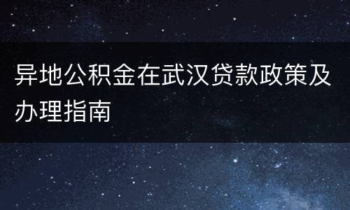 异地公积金在武汉贷款政策及办理指南