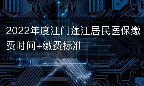 2022年度江门蓬江居民医保缴费时间+缴费标准