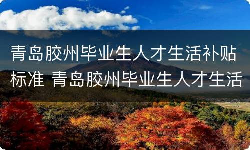 青岛胶州毕业生人才生活补贴标准 青岛胶州毕业生人才生活补贴标准表