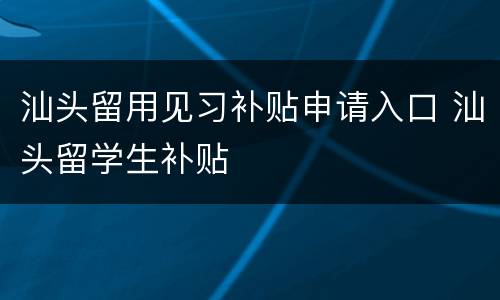 汕头留用见习补贴申请入口 汕头留学生补贴