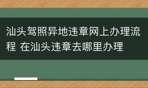 汕头驾照异地违章网上办理流程 在汕头违章去哪里办理