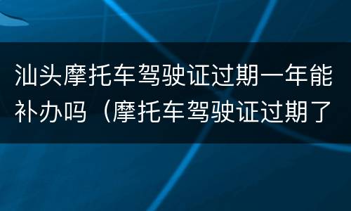 汕头摩托车驾驶证过期一年能补办吗（摩托车驾驶证过期了一年多能不能补办?）