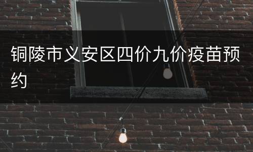 铜陵市义安区四价九价疫苗预约
