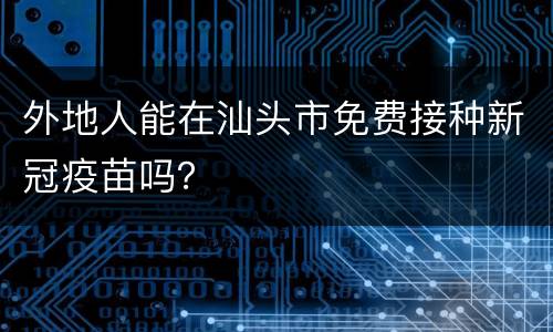 外地人能在汕头市免费接种新冠疫苗吗？