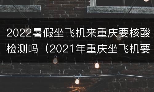 2022暑假坐飞机来重庆要核酸检测吗（2021年重庆坐飞机要核酸检测吗）
